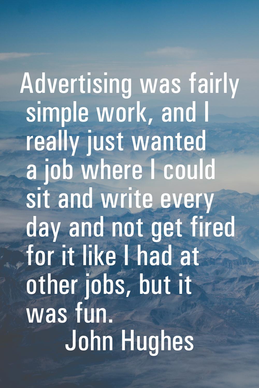 Advertising was fairly simple work, and I really just wanted a job where I could sit and write ever