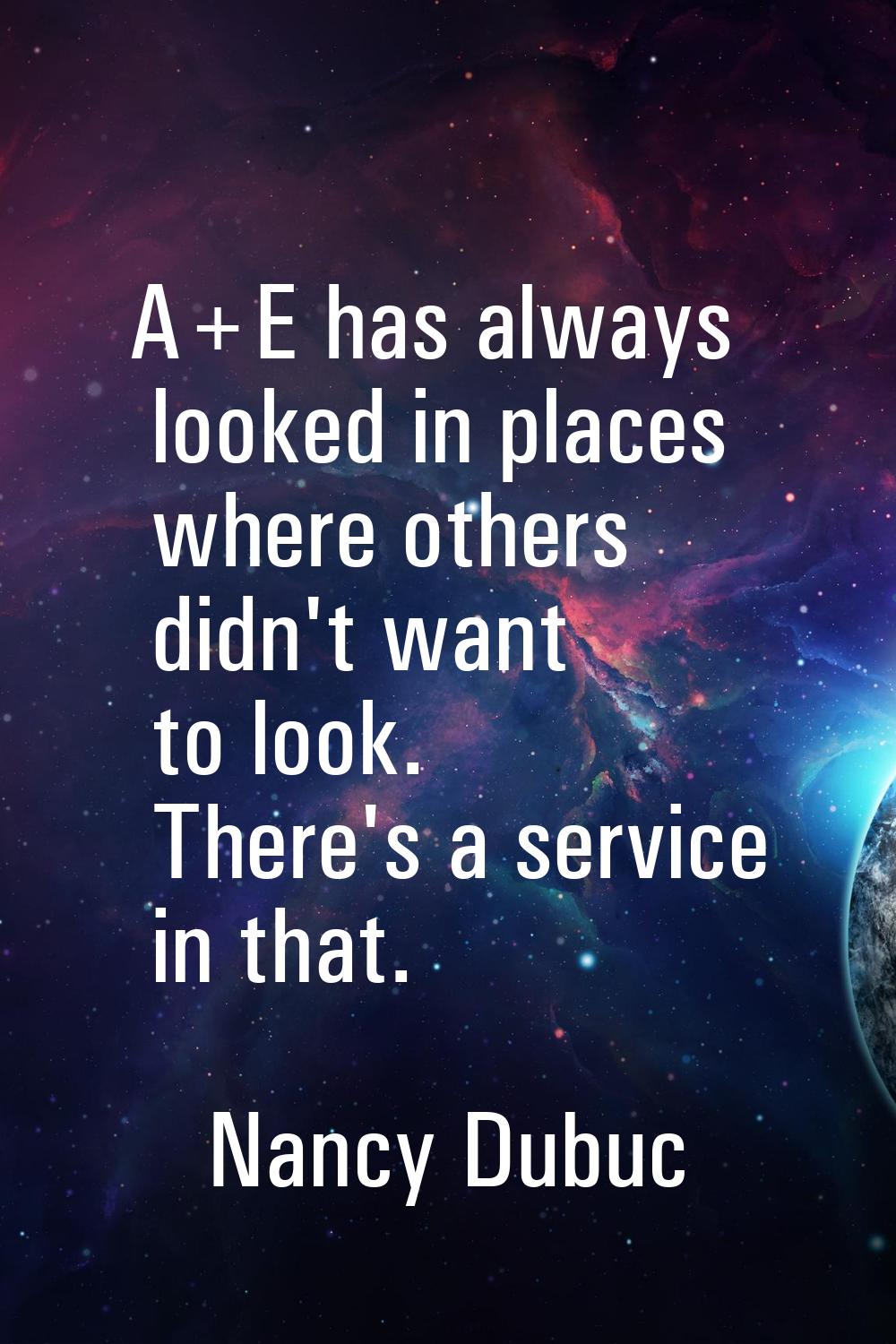A+E has always looked in places where others didn't want to look. There's a service in that.