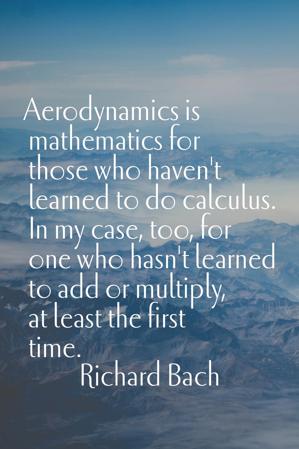 Aerodynamics is mathematics for those who haven't learned to do calculus. In my case, too, for one 
