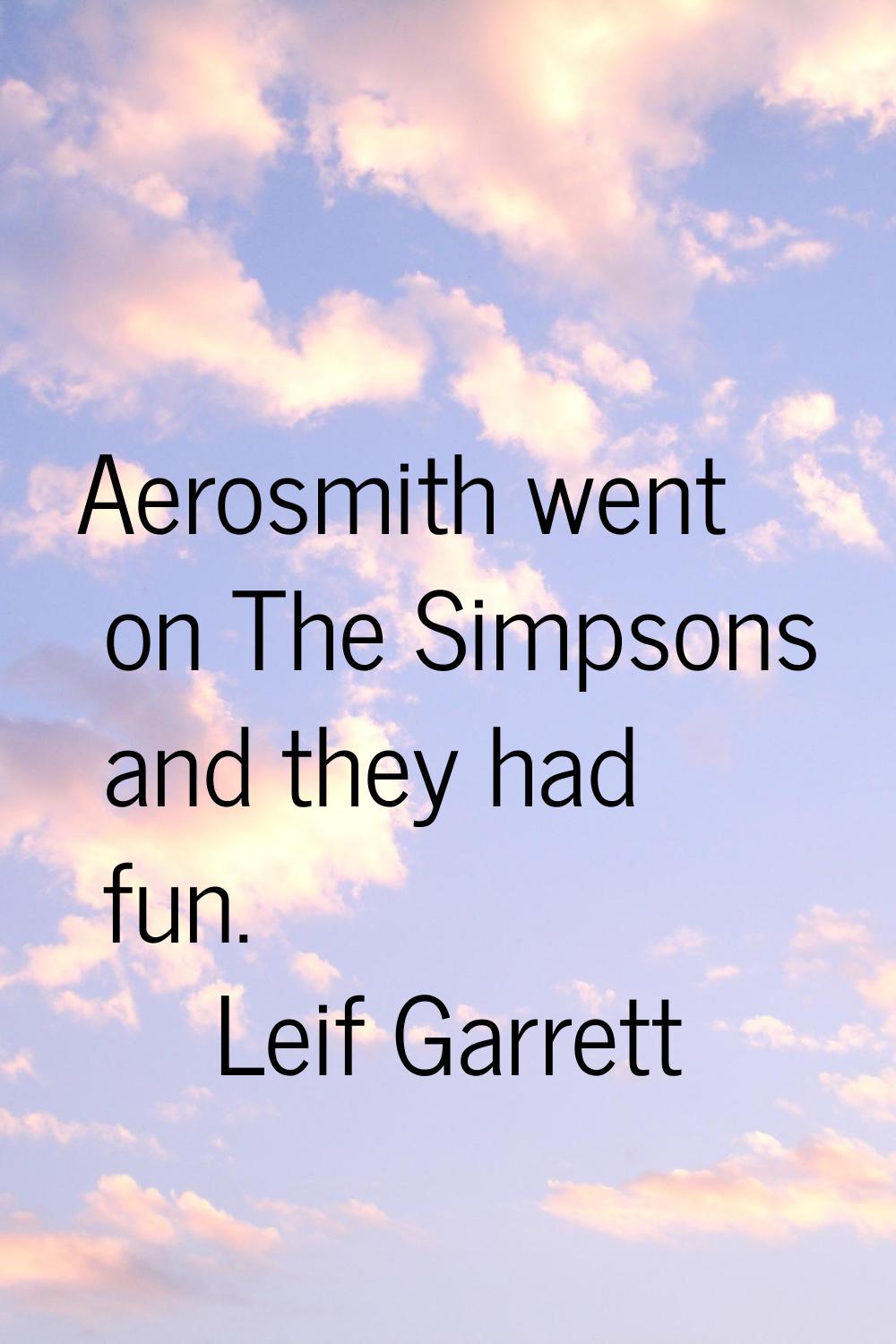 Aerosmith went on The Simpsons and they had fun.