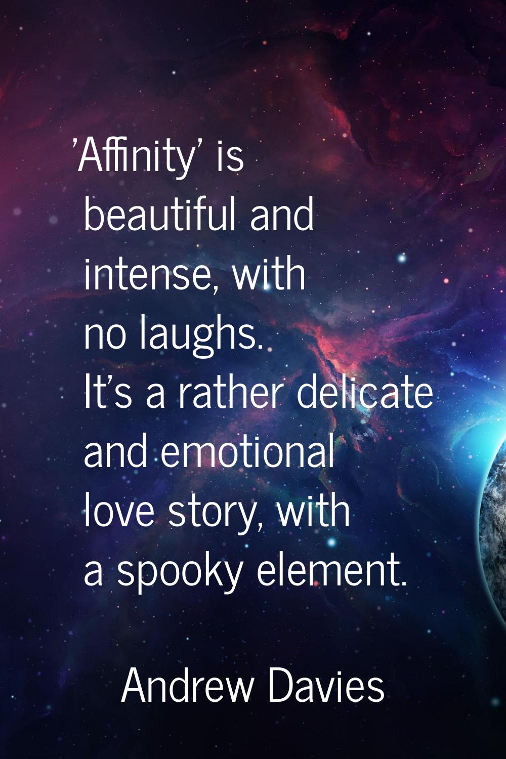 'Affinity' is beautiful and intense, with no laughs. It's a rather delicate and emotional love stor