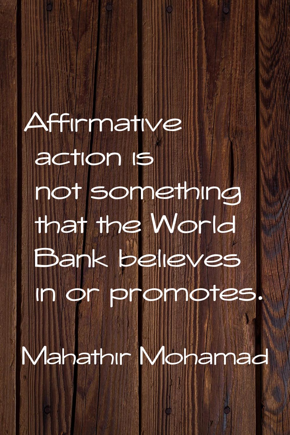 Affirmative action is not something that the World Bank believes in or promotes.