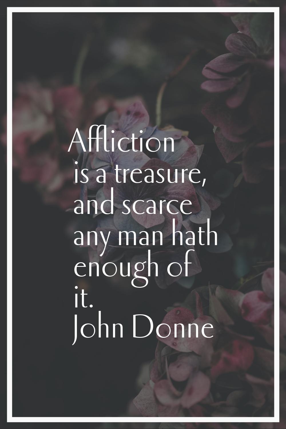 Affliction is a treasure, and scarce any man hath enough of it.