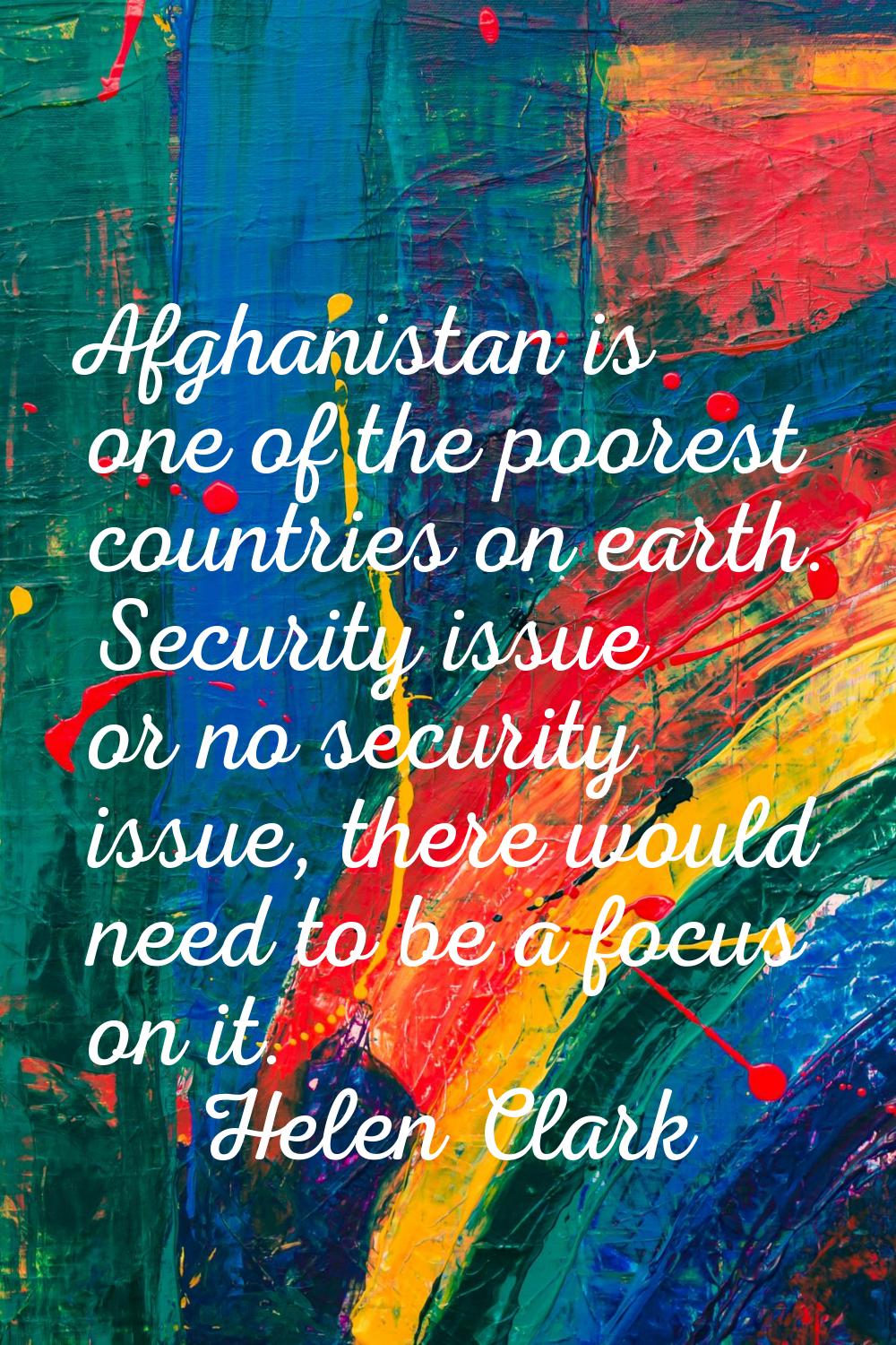 Afghanistan is one of the poorest countries on earth. Security issue or no security issue, there wo