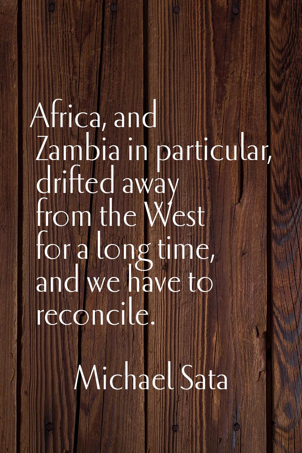 Africa, and Zambia in particular, drifted away from the West for a long time, and we have to reconc