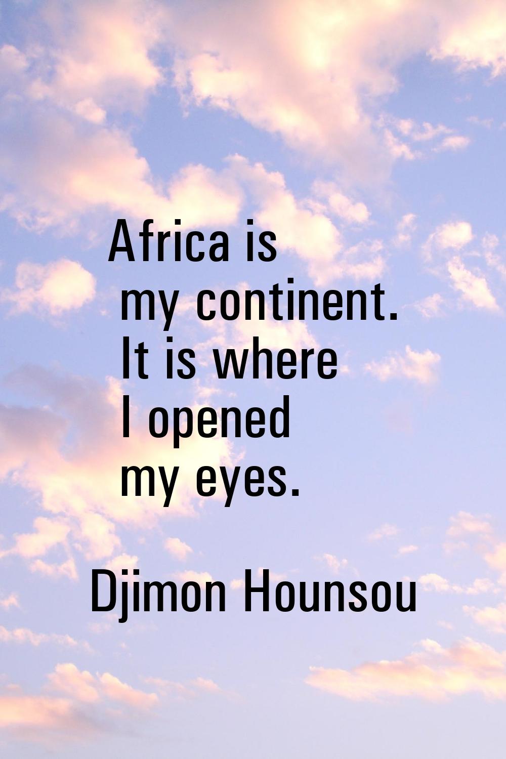 Africa is my continent. It is where I opened my eyes.