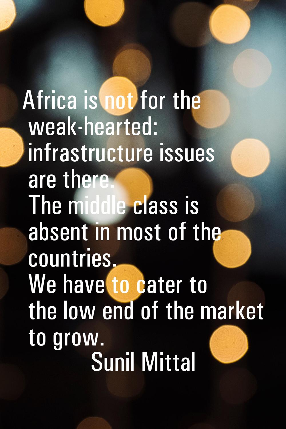 Africa is not for the weak-hearted: infrastructure issues are there. The middle class is absent in 