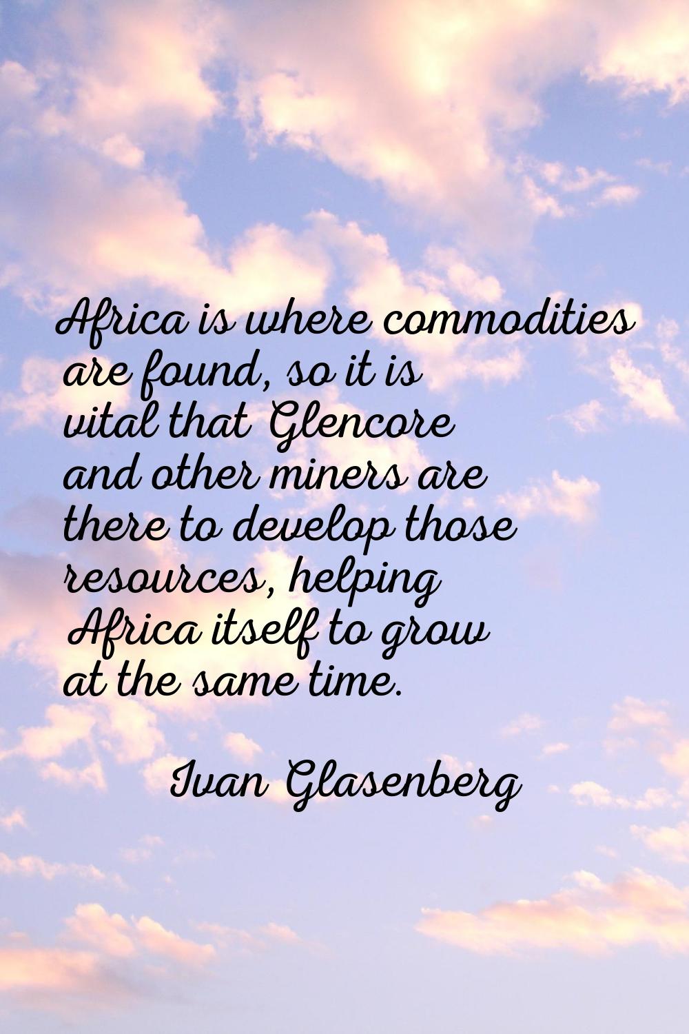 Africa is where commodities are found, so it is vital that Glencore and other miners are there to d