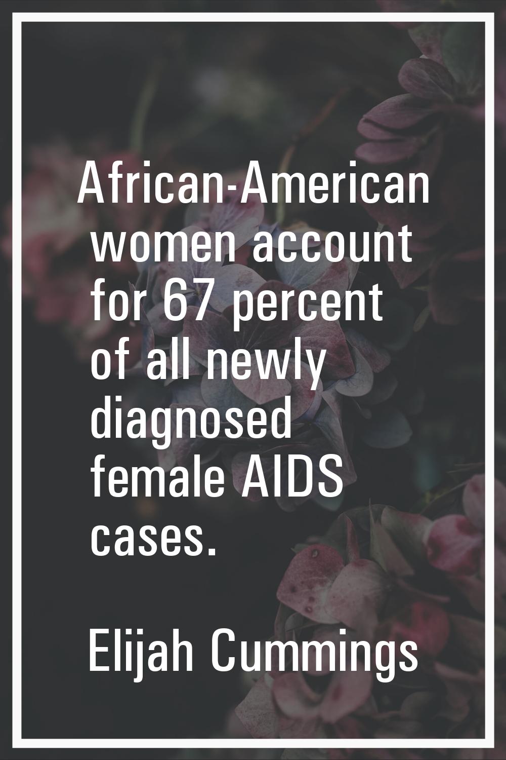 African-American women account for 67 percent of all newly diagnosed female AIDS cases.