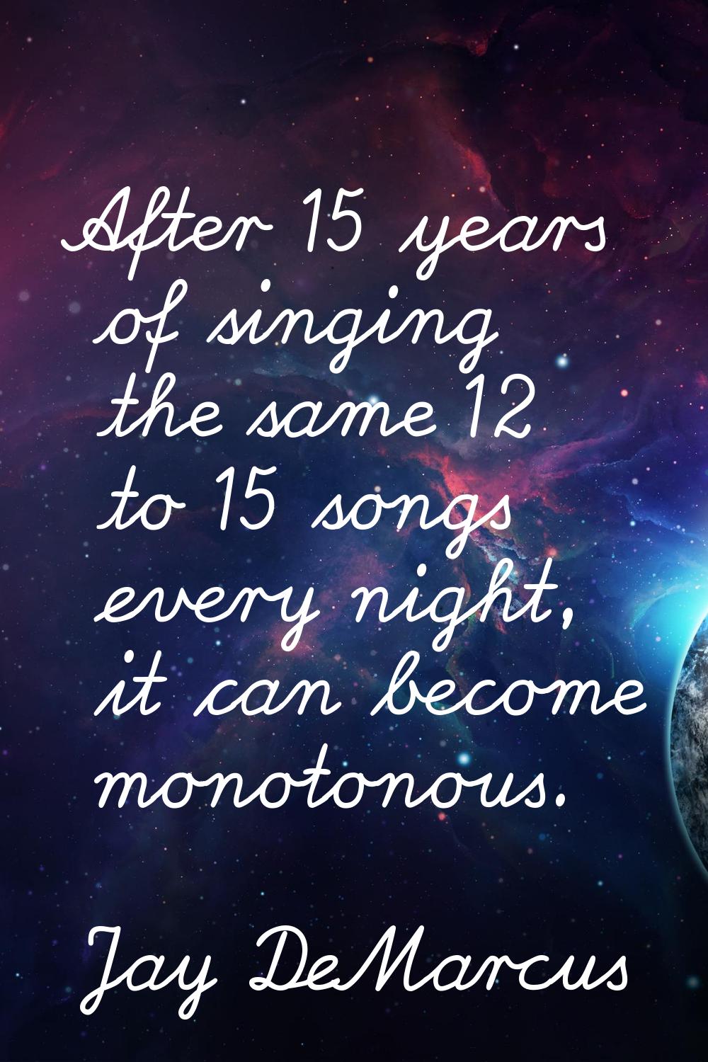 After 15 years of singing the same 12 to 15 songs every night, it can become monotonous.