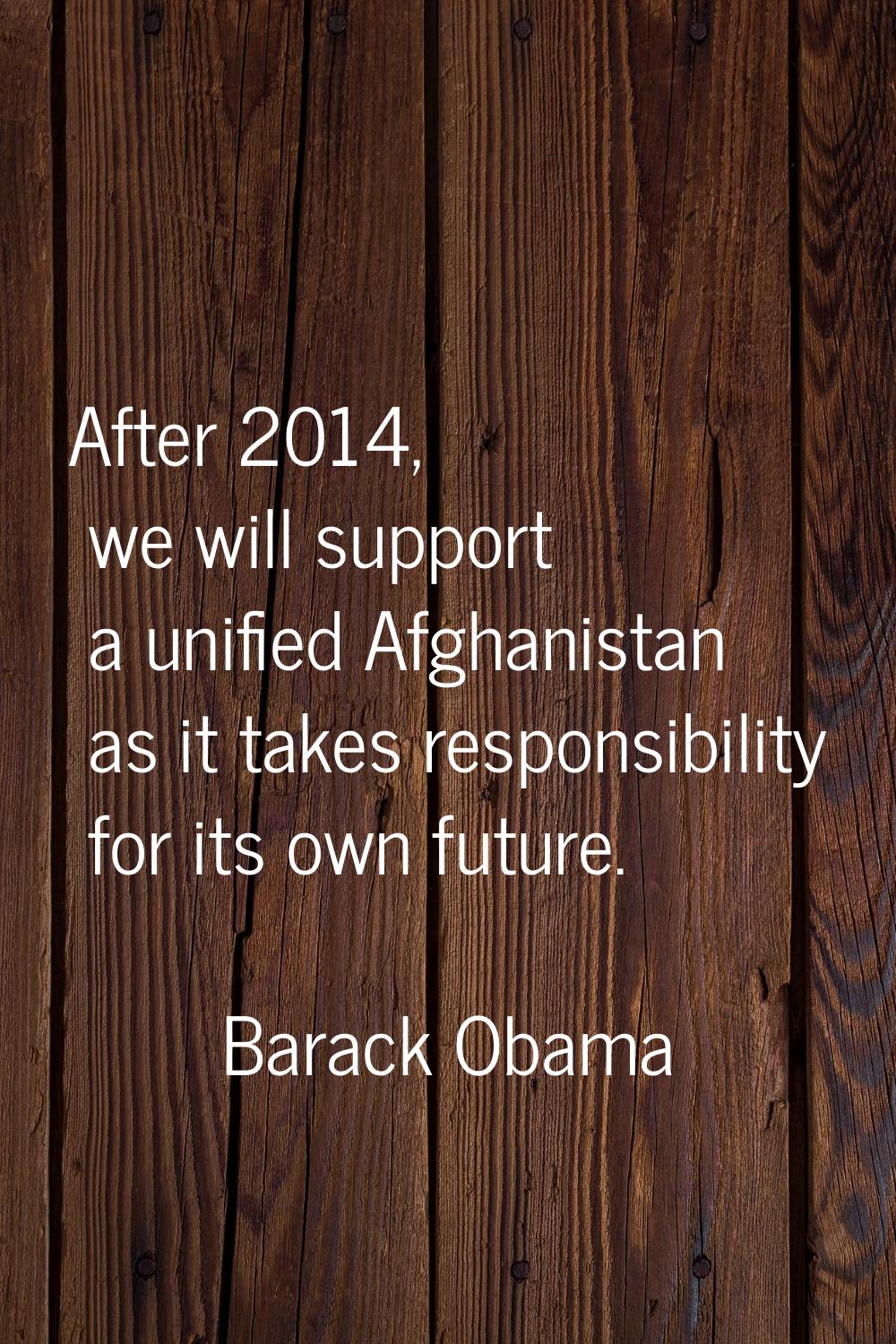 After 2014, we will support a unified Afghanistan as it takes responsibility for its own future.