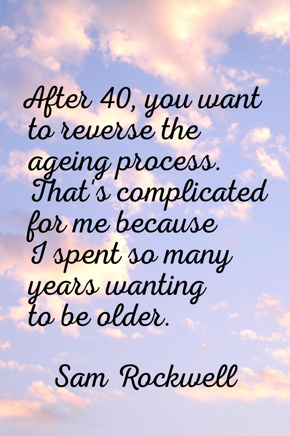 After 40, you want to reverse the ageing process. That's complicated for me because I spent so many