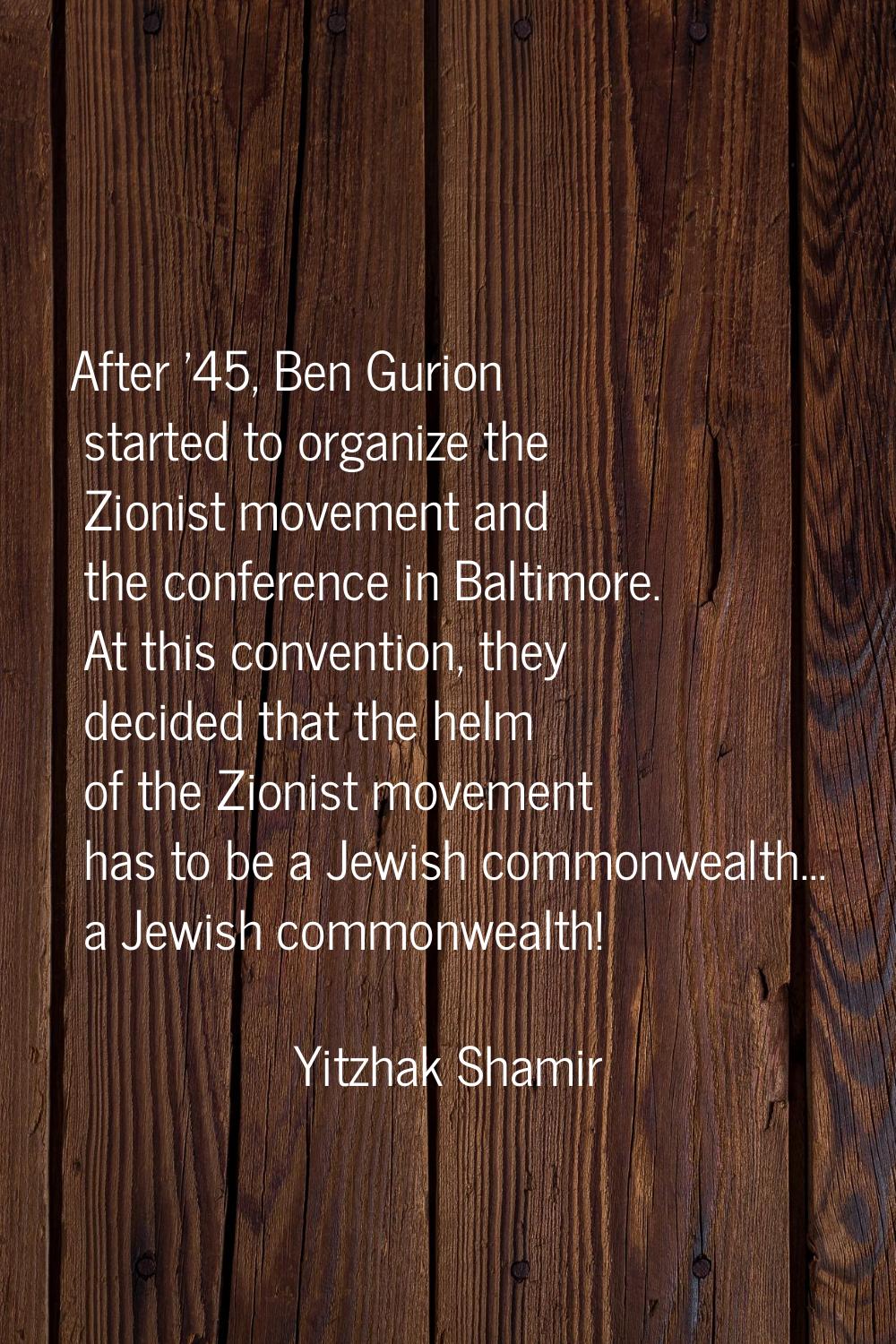 After '45, Ben Gurion started to organize the Zionist movement and the conference in Baltimore. At 
