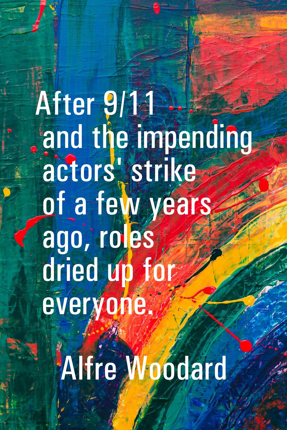 After 9/11 and the impending actors' strike of a few years ago, roles dried up for everyone.
