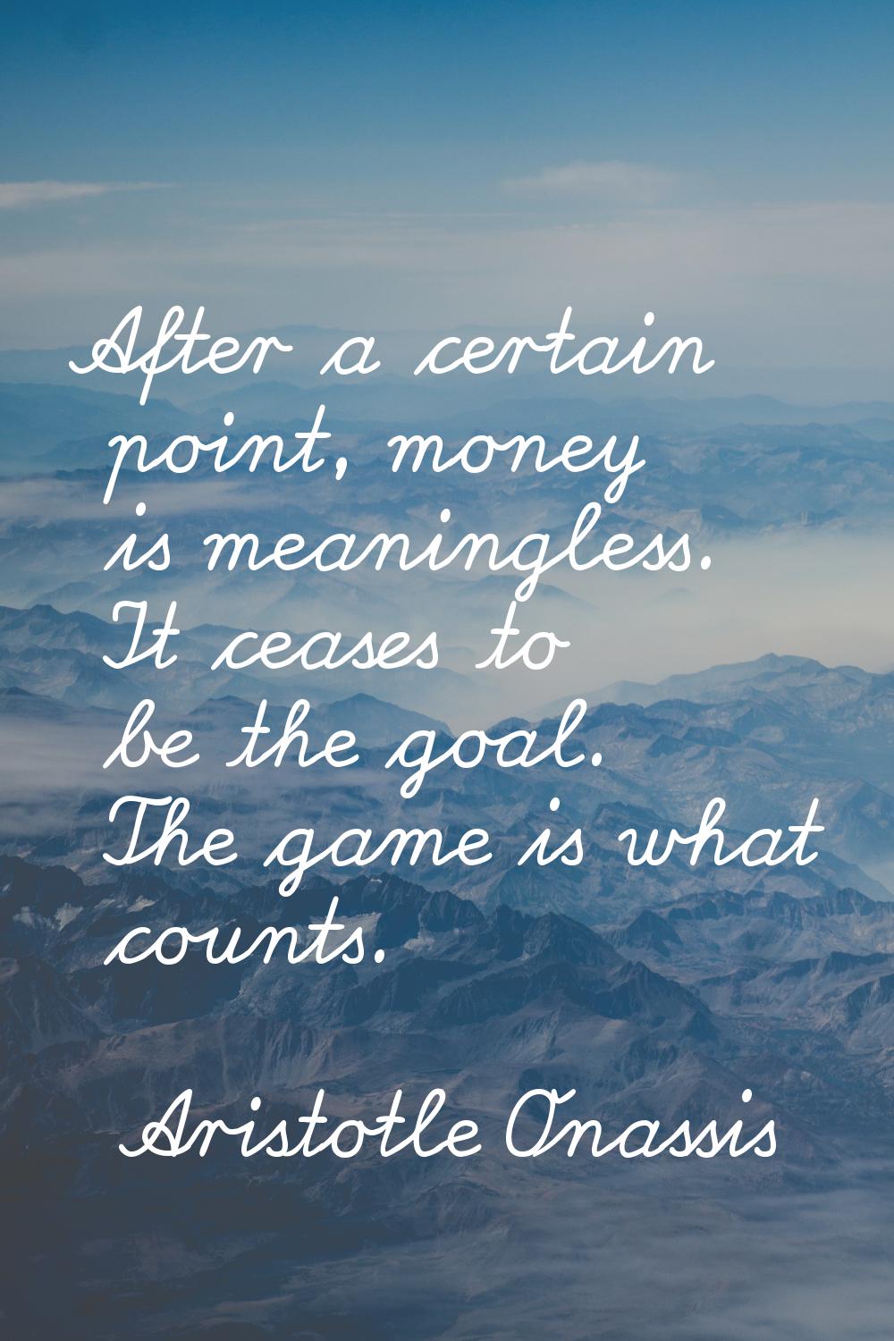 After a certain point, money is meaningless. It ceases to be the goal. The game is what counts.