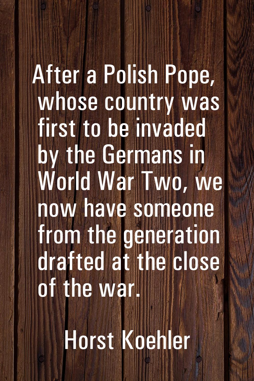 After a Polish Pope, whose country was first to be invaded by the Germans in World War Two, we now 