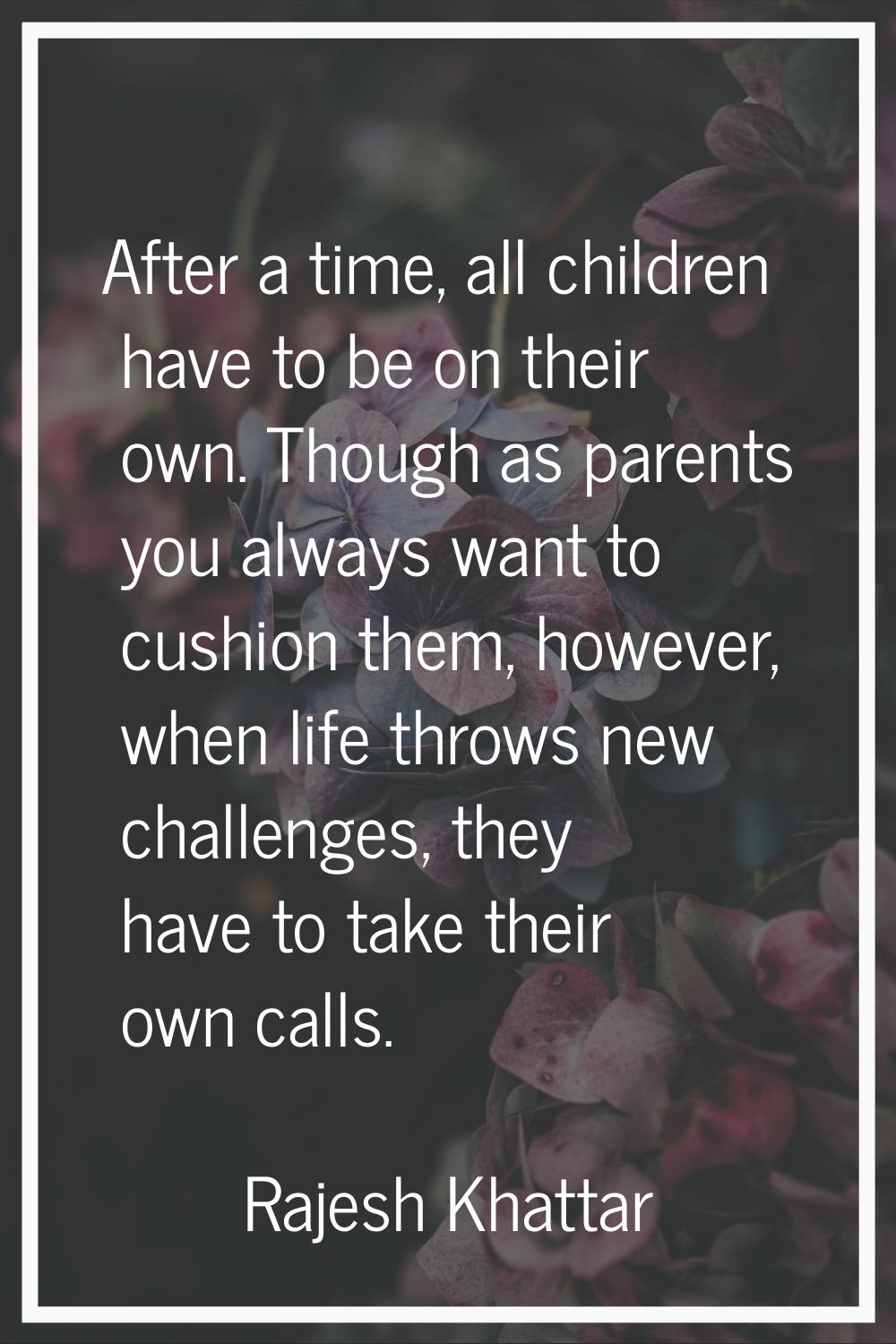 After a time, all children have to be on their own. Though as parents you always want to cushion th