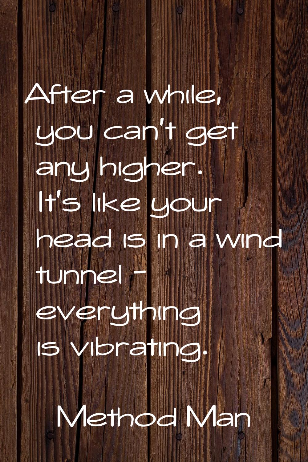 After a while, you can't get any higher. It's like your head is in a wind tunnel - everything is vi