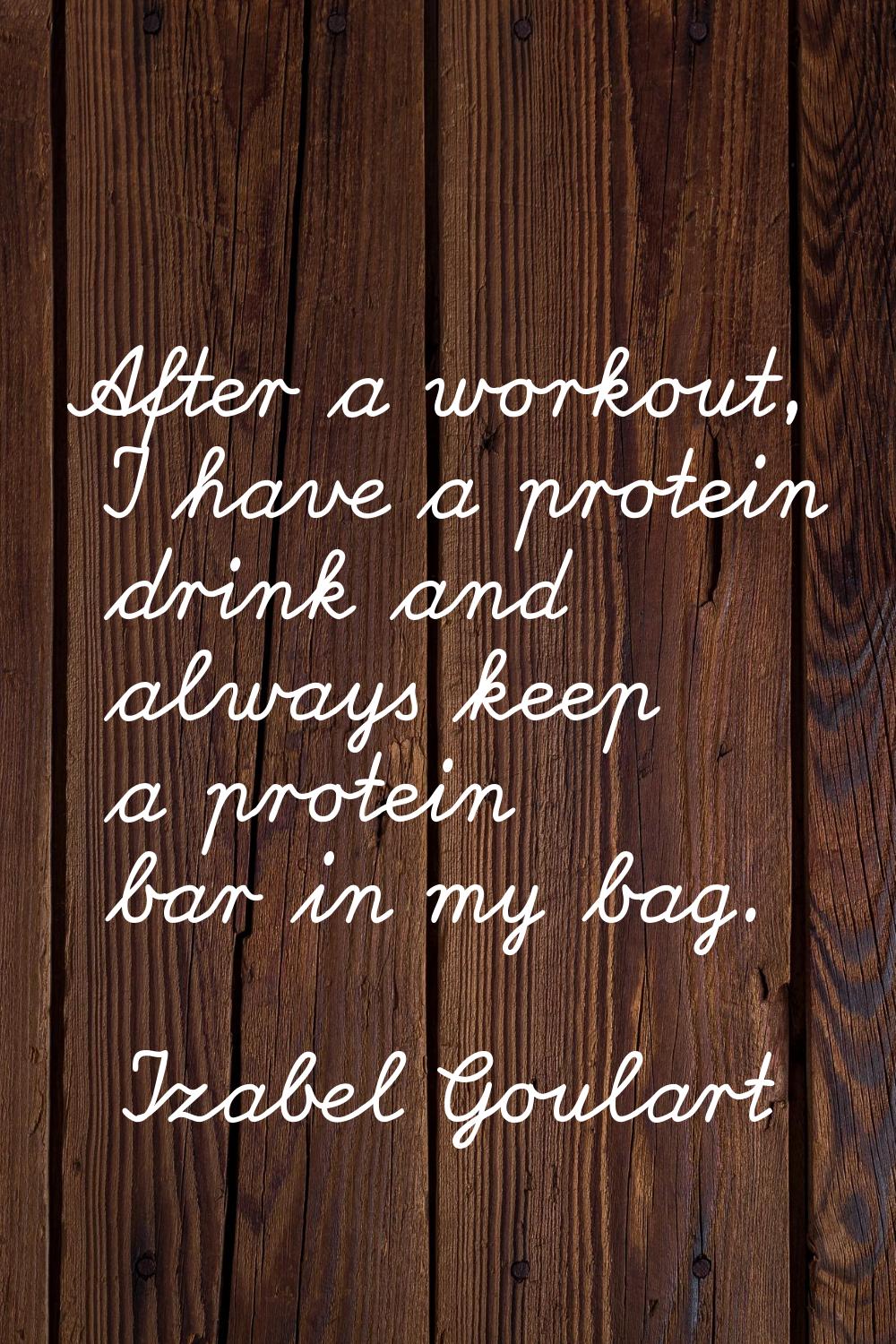 After a workout, I have a protein drink and always keep a protein bar in my bag.
