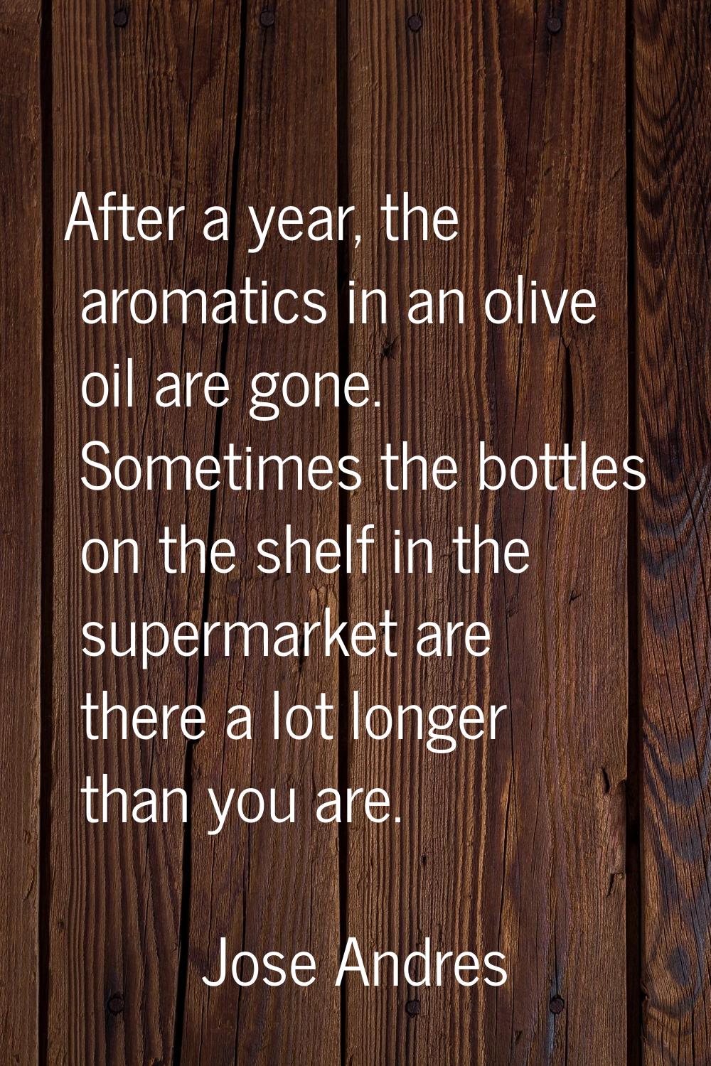 After a year, the aromatics in an olive oil are gone. Sometimes the bottles on the shelf in the sup