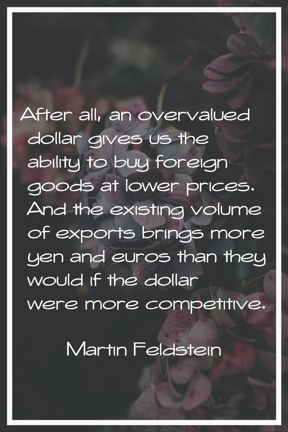 After all, an overvalued dollar gives us the ability to buy foreign goods at lower prices. And the 