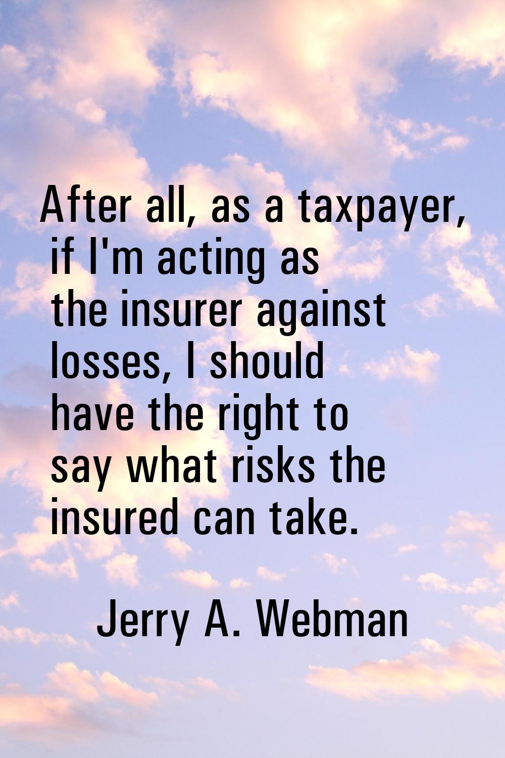 After all, as a taxpayer, if I'm acting as the insurer against losses, I should have the right to s