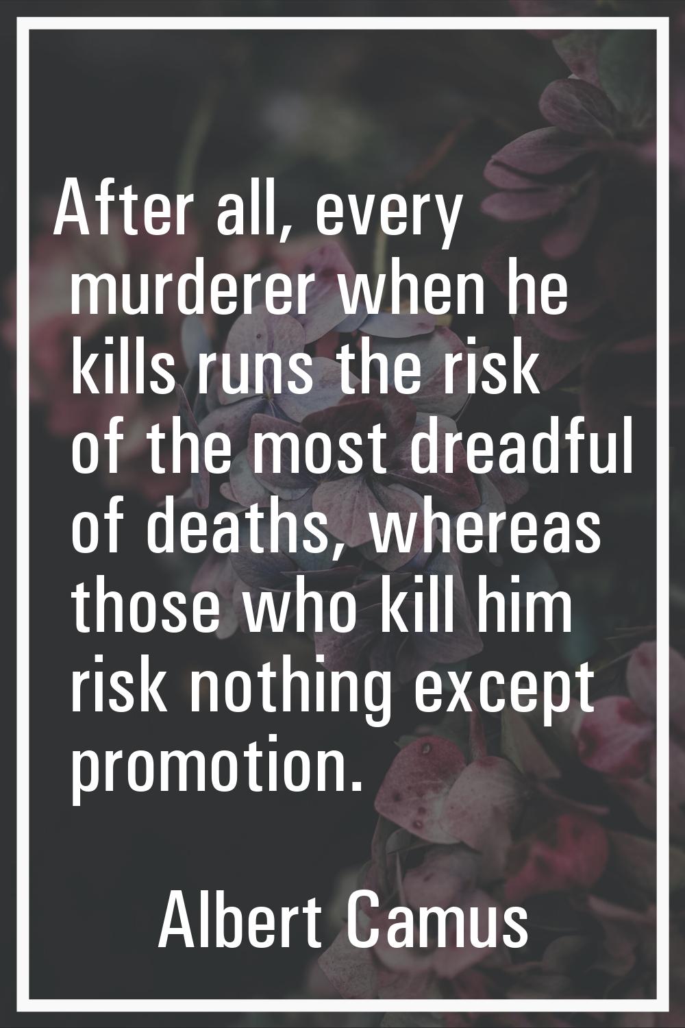 After all, every murderer when he kills runs the risk of the most dreadful of deaths, whereas those