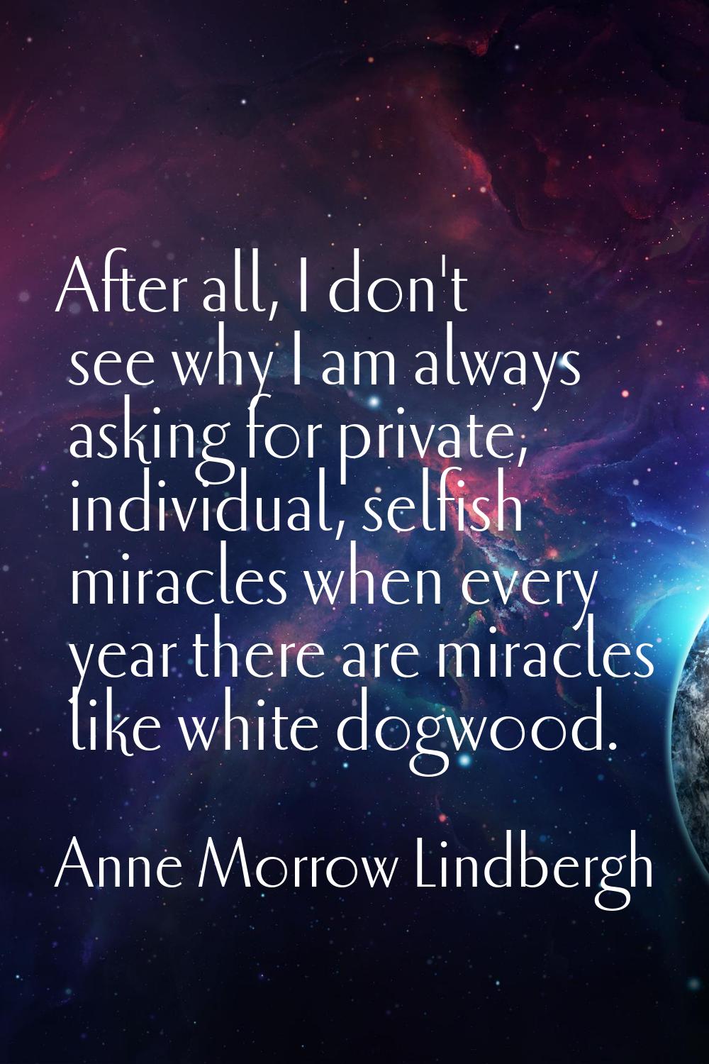 After all, I don't see why I am always asking for private, individual, selfish miracles when every 