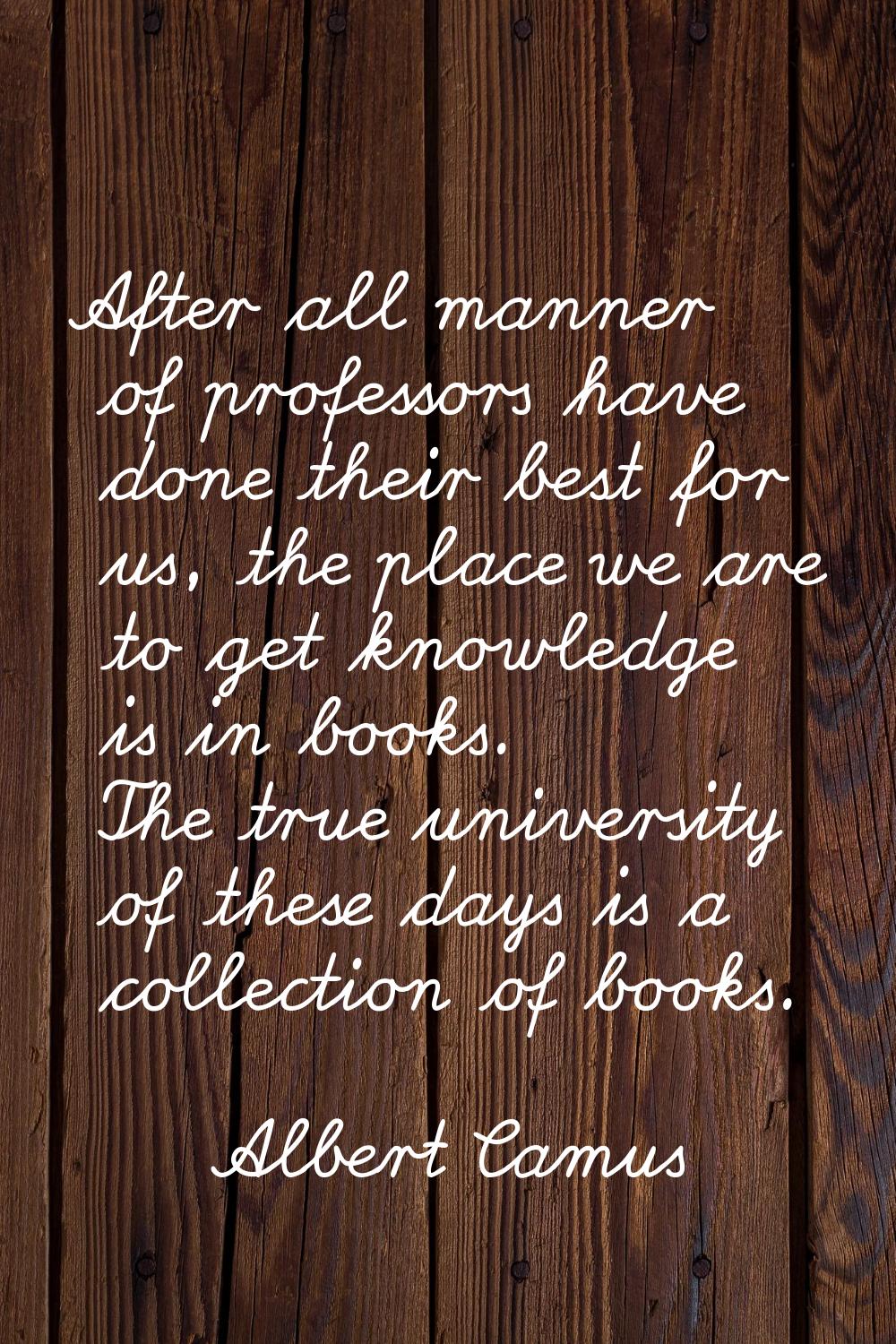 After all manner of professors have done their best for us, the place we are to get knowledge is in