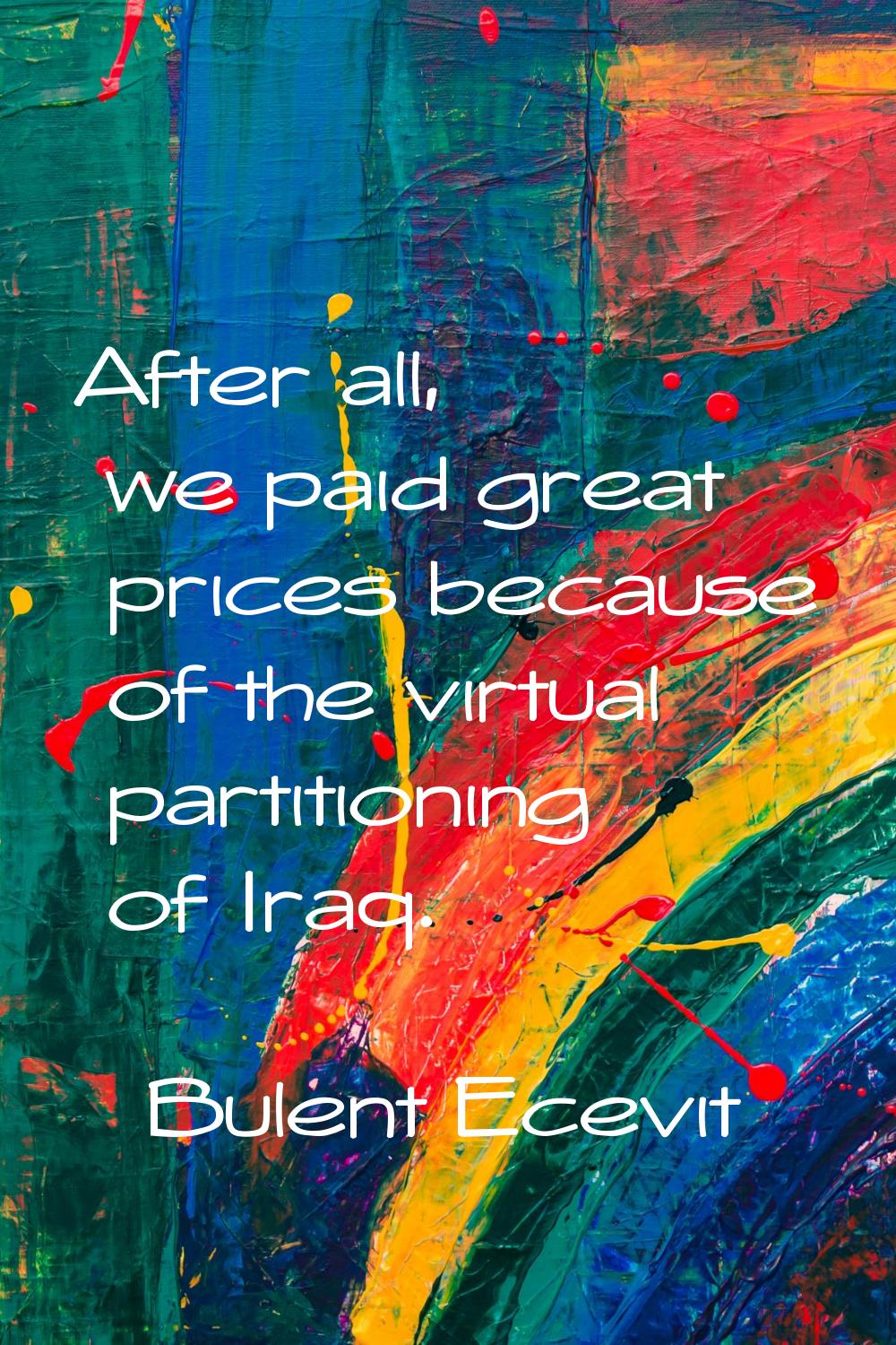 After all, we paid great prices because of the virtual partitioning of Iraq.