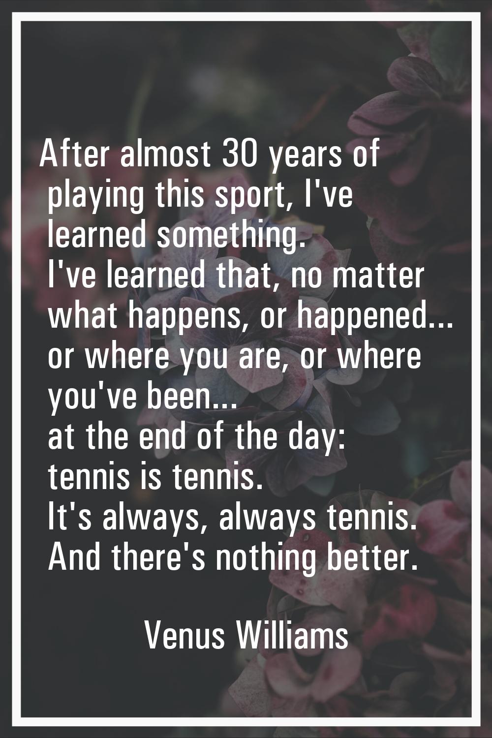 After almost 30 years of playing this sport, I've learned something. I've learned that, no matter w