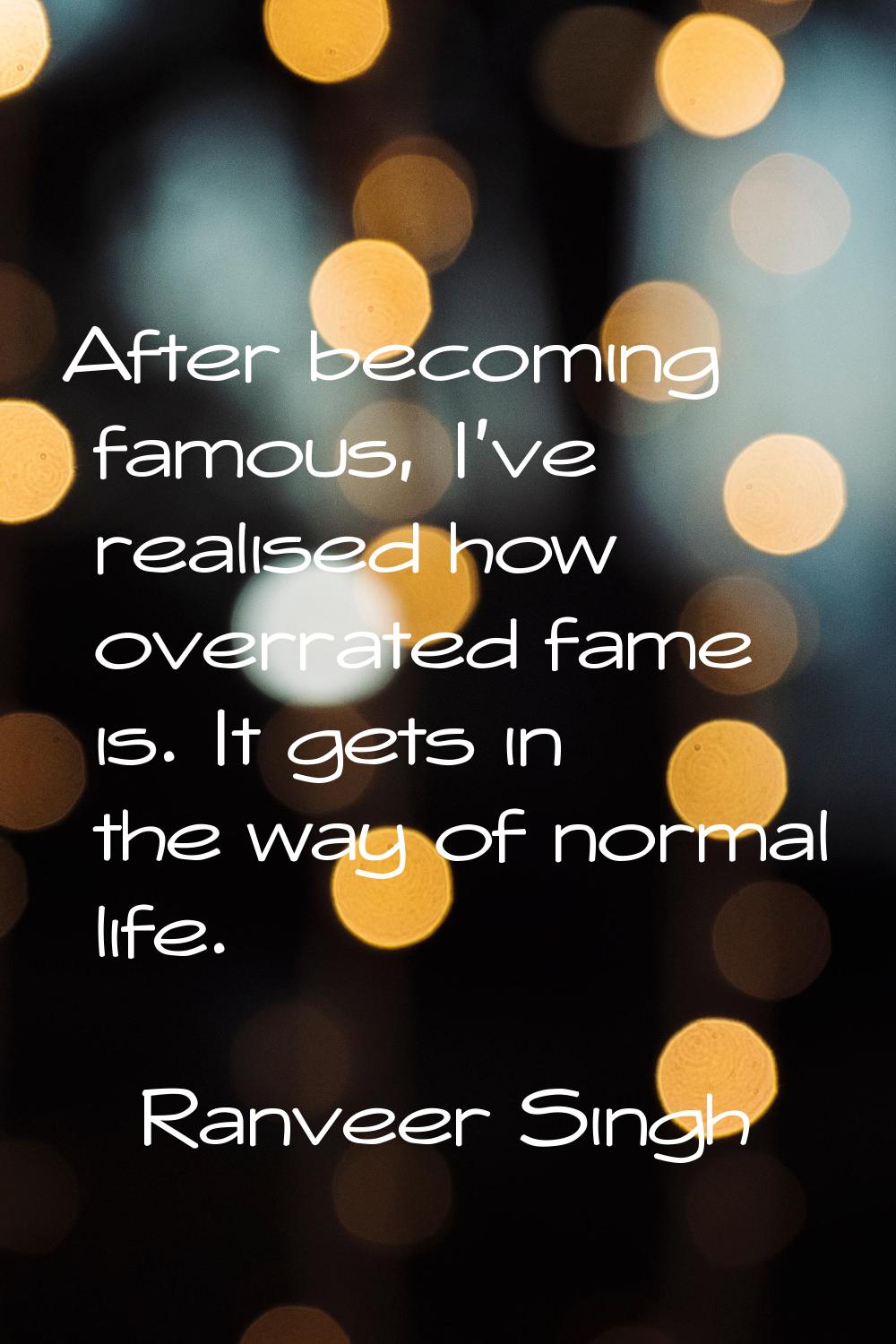 After becoming famous, I've realised how overrated fame is. It gets in the way of normal life.