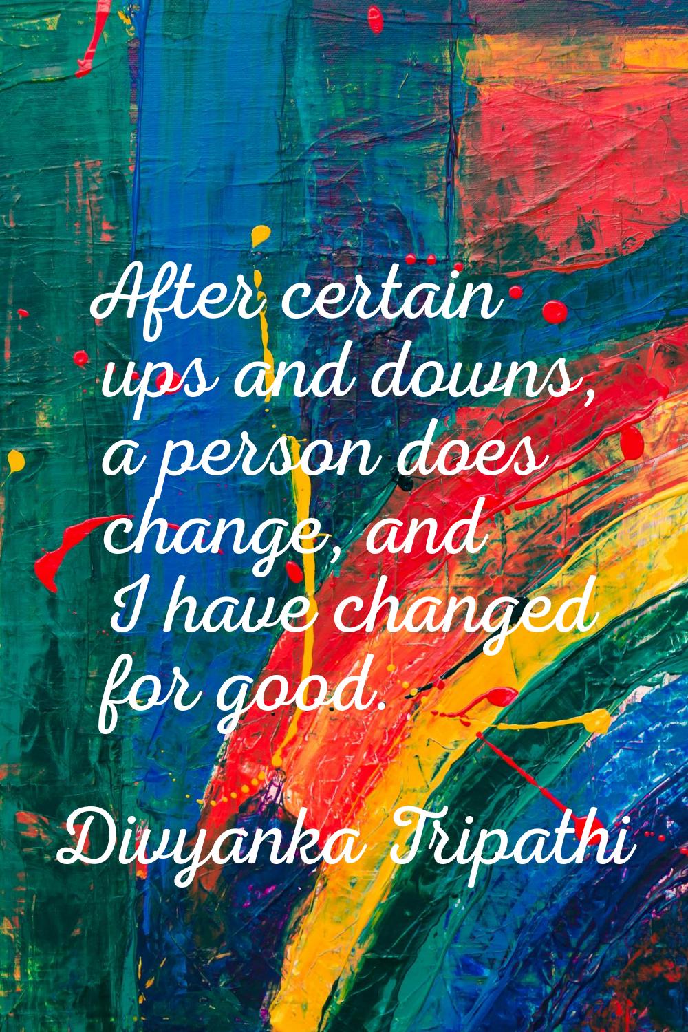 After certain ups and downs, a person does change, and I have changed for good.