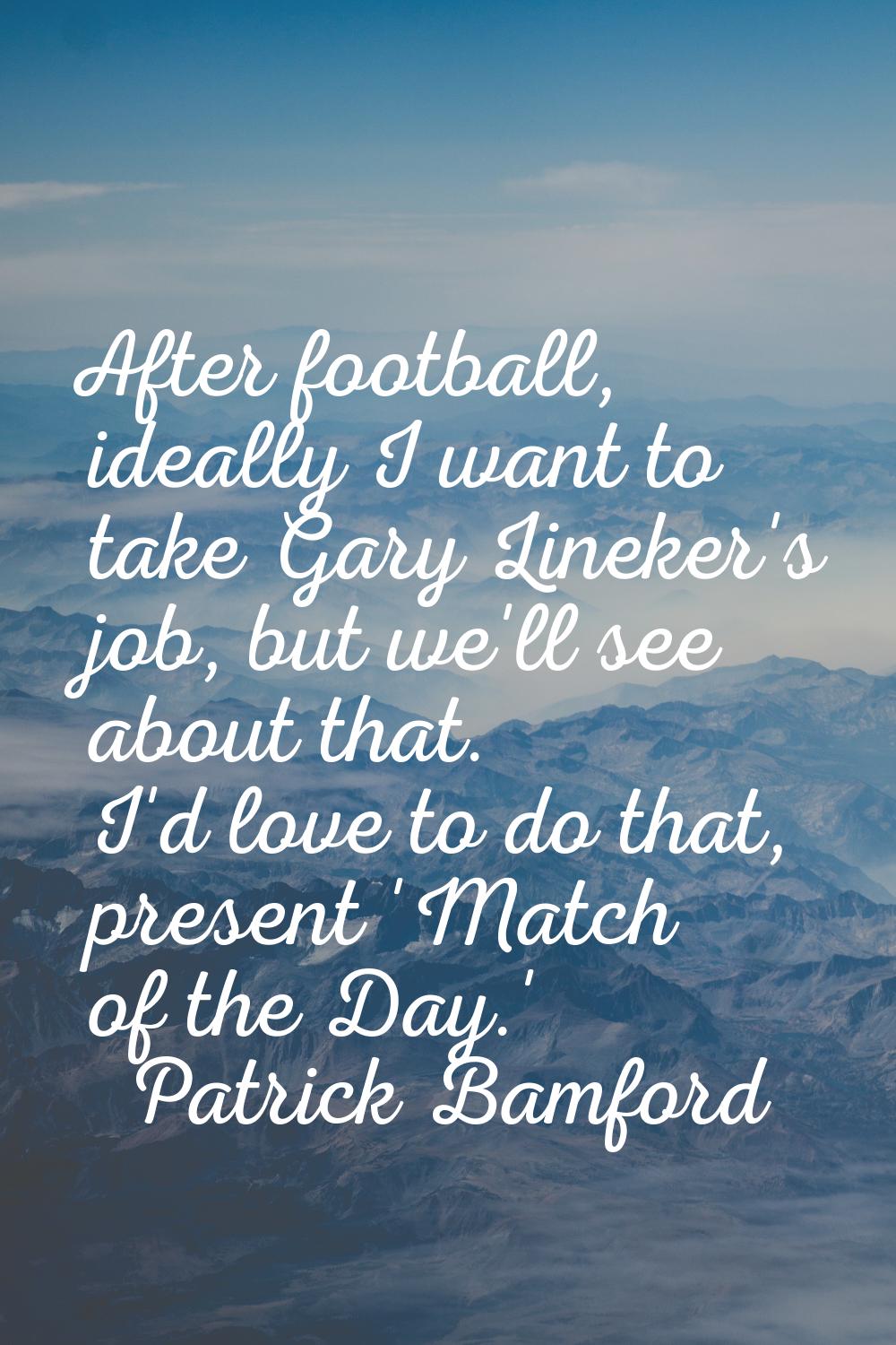 After football, ideally I want to take Gary Lineker's job, but we'll see about that. I'd love to do