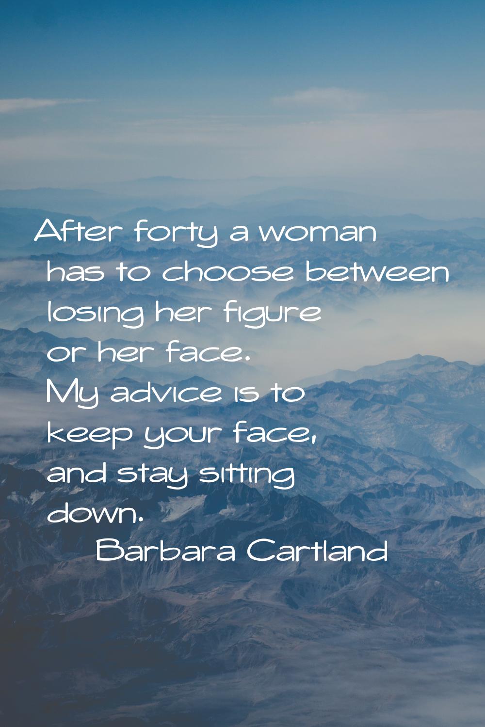 After forty a woman has to choose between losing her figure or her face. My advice is to keep your 