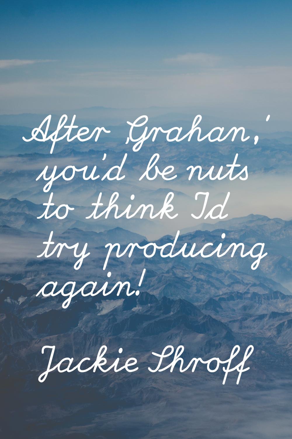 After 'Grahan,' you'd be nuts to think I'd try producing again!