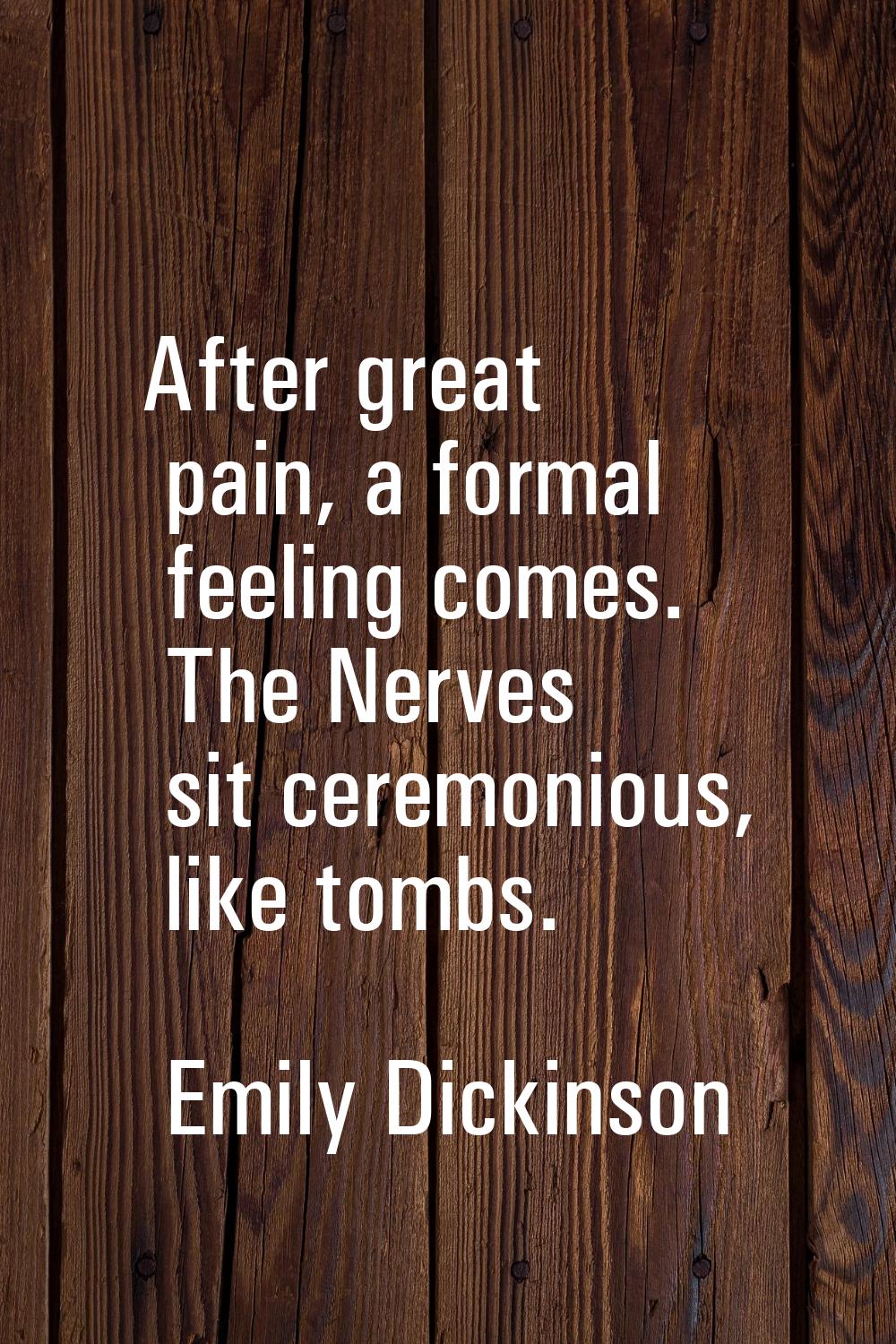 After great pain, a formal feeling comes. The Nerves sit ceremonious, like tombs.