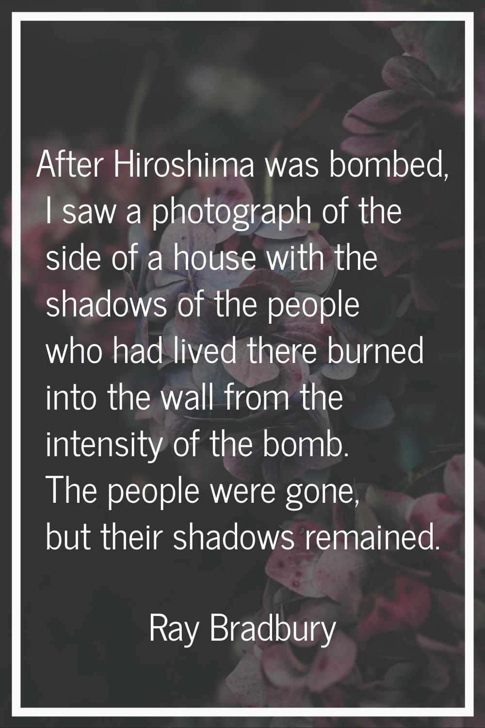 After Hiroshima was bombed, I saw a photograph of the side of a house with the shadows of the peopl