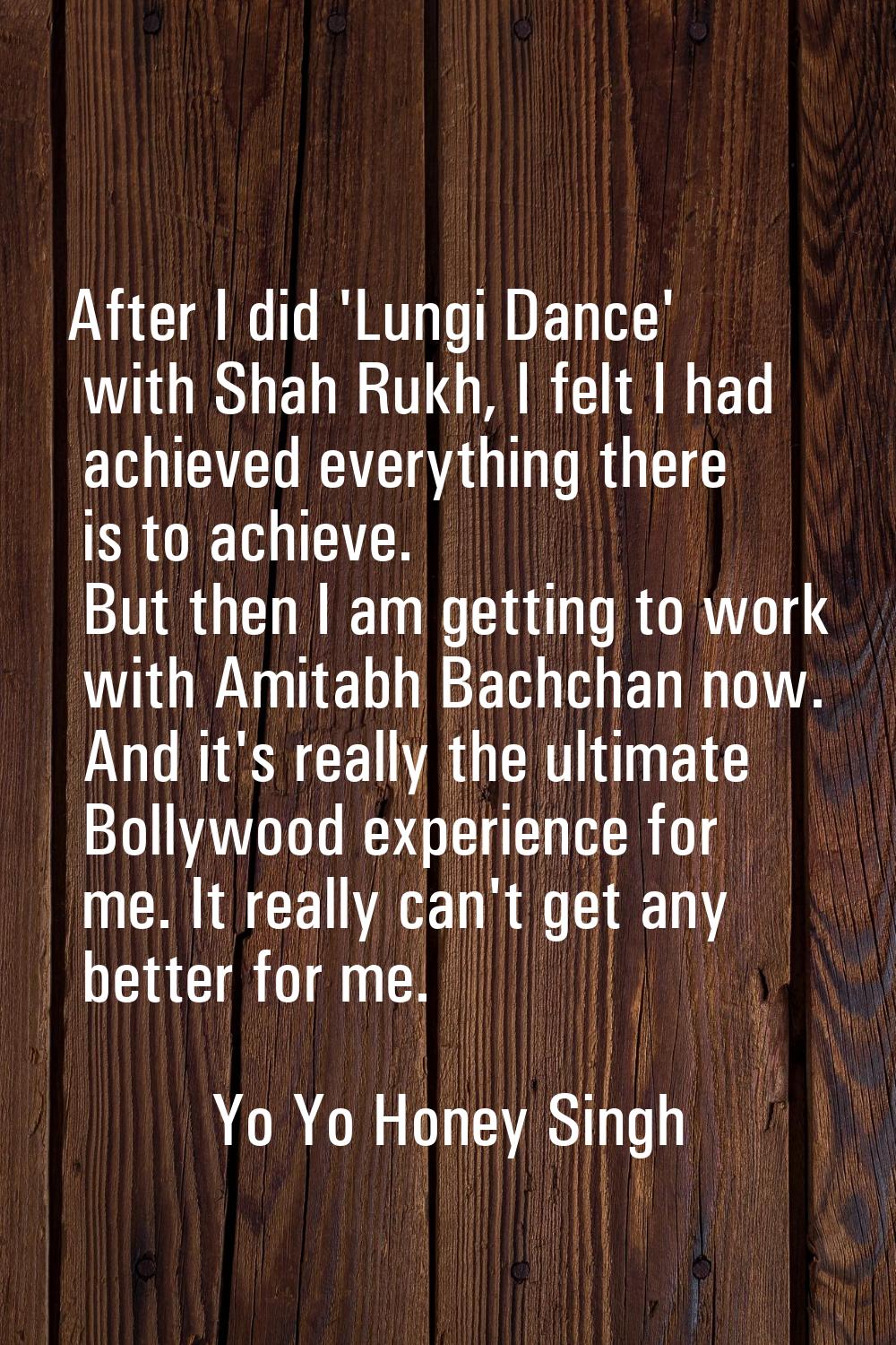 After I did 'Lungi Dance' with Shah Rukh, I felt I had achieved everything there is to achieve. But
