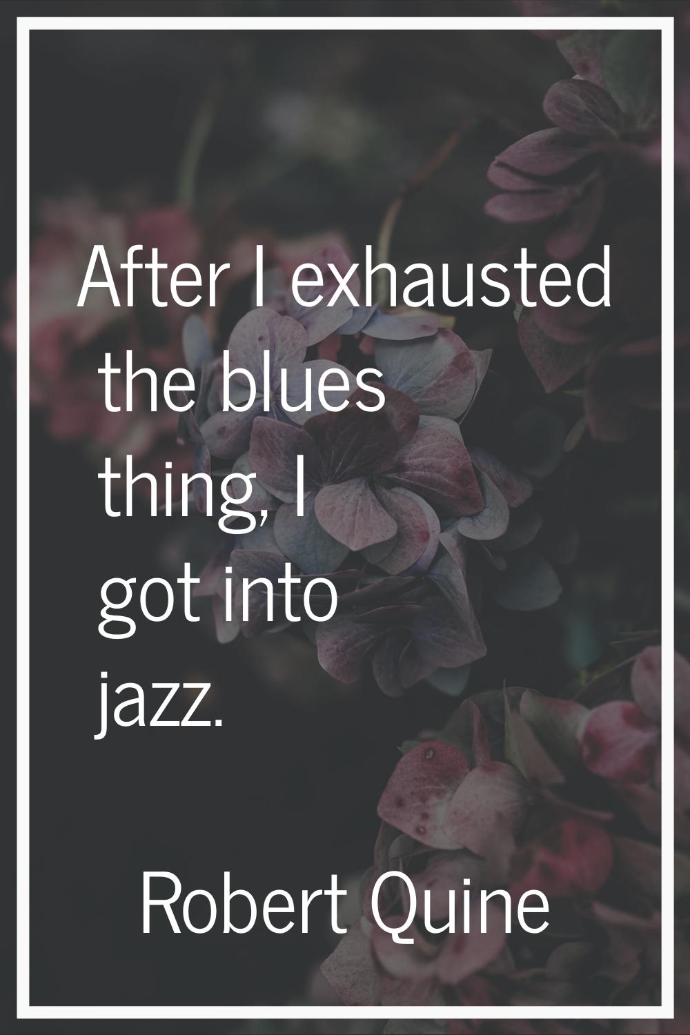 After I exhausted the blues thing, I got into jazz.