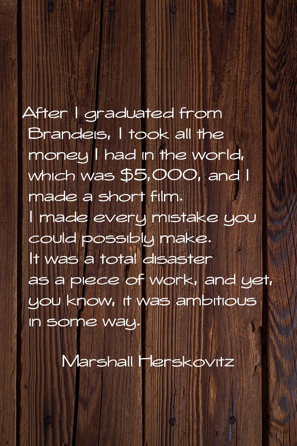 After I graduated from Brandeis, I took all the money I had in the world, which was $5,000, and I m