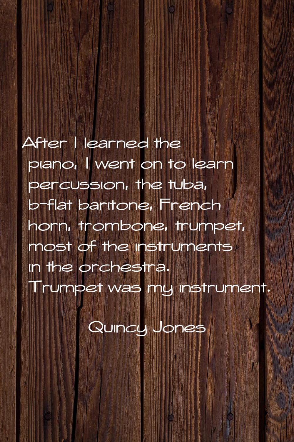 After I learned the piano, I went on to learn percussion, the tuba, b-flat baritone, French horn, t