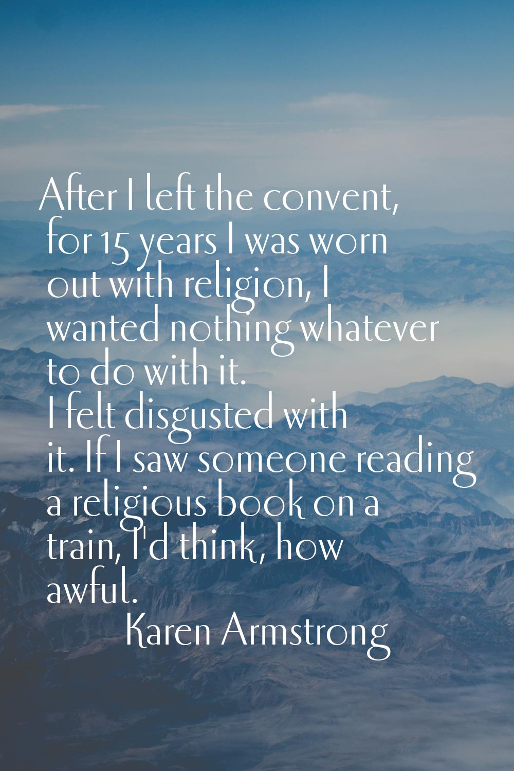 After I left the convent, for 15 years I was worn out with religion, I wanted nothing whatever to d