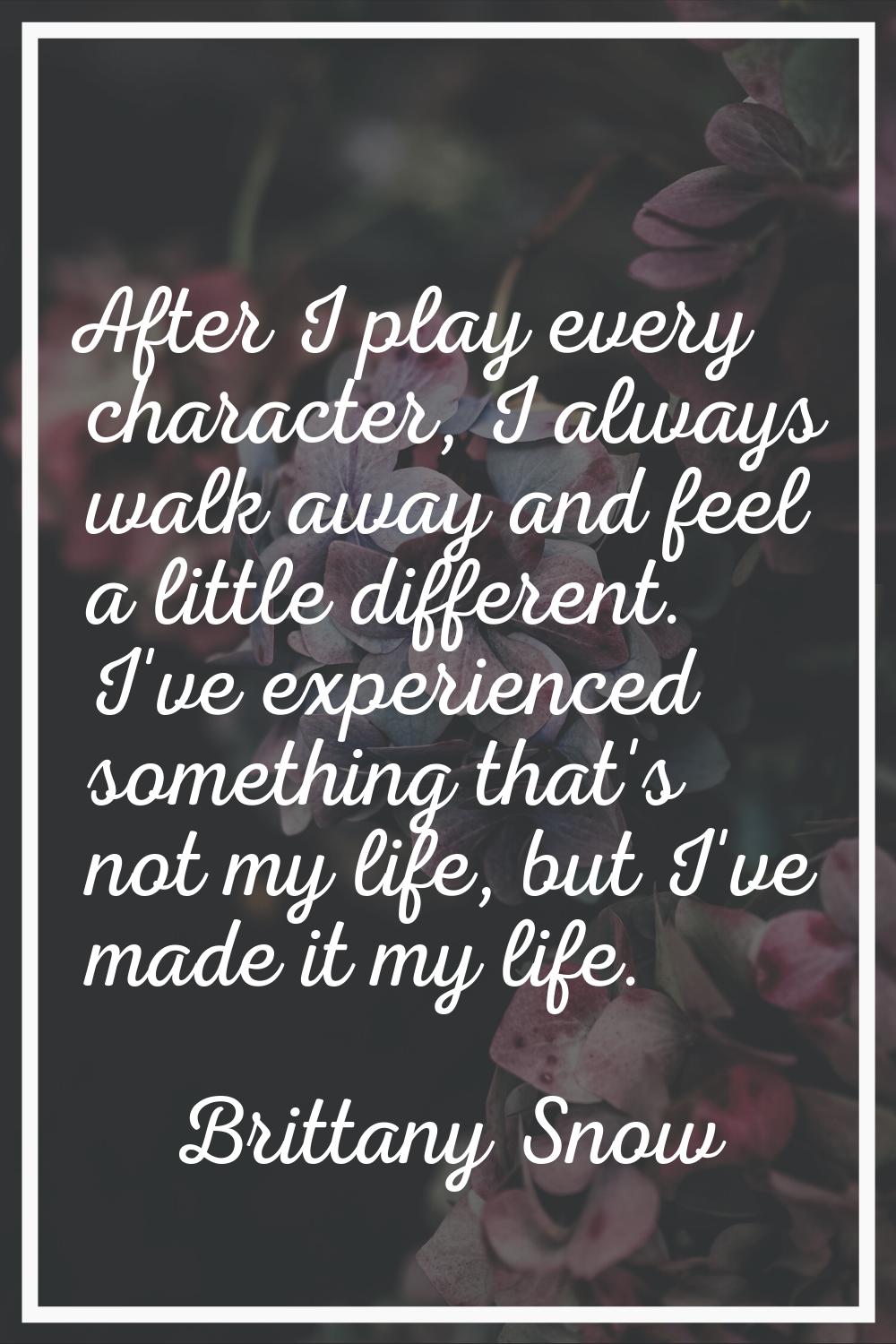 After I play every character, I always walk away and feel a little different. I've experienced some