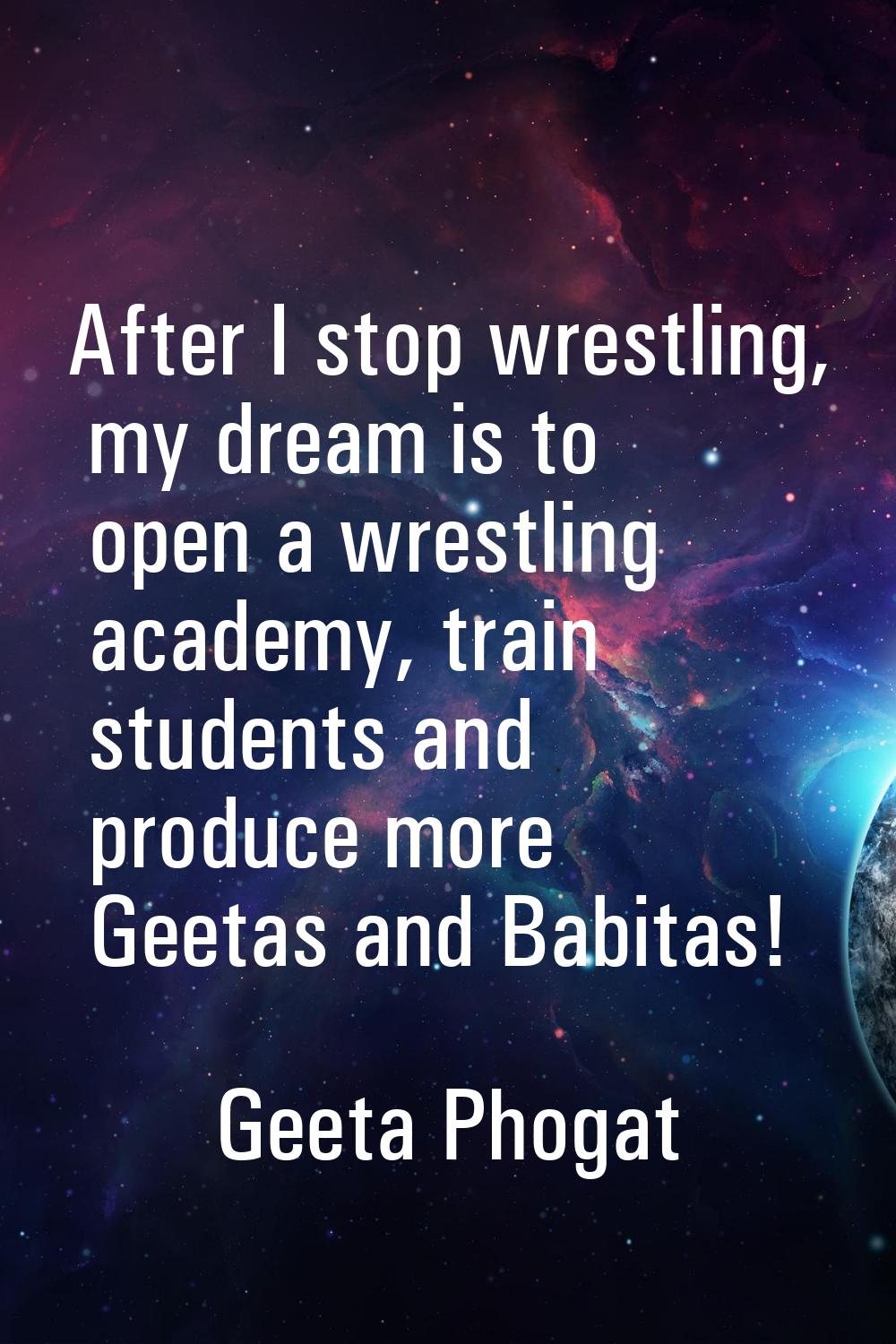 After I stop wrestling, my dream is to open a wrestling academy, train students and produce more Ge