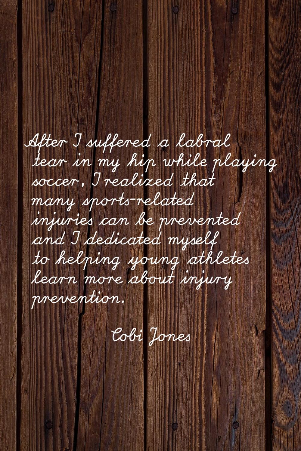 After I suffered a labral tear in my hip while playing soccer, I realized that many sports-related 
