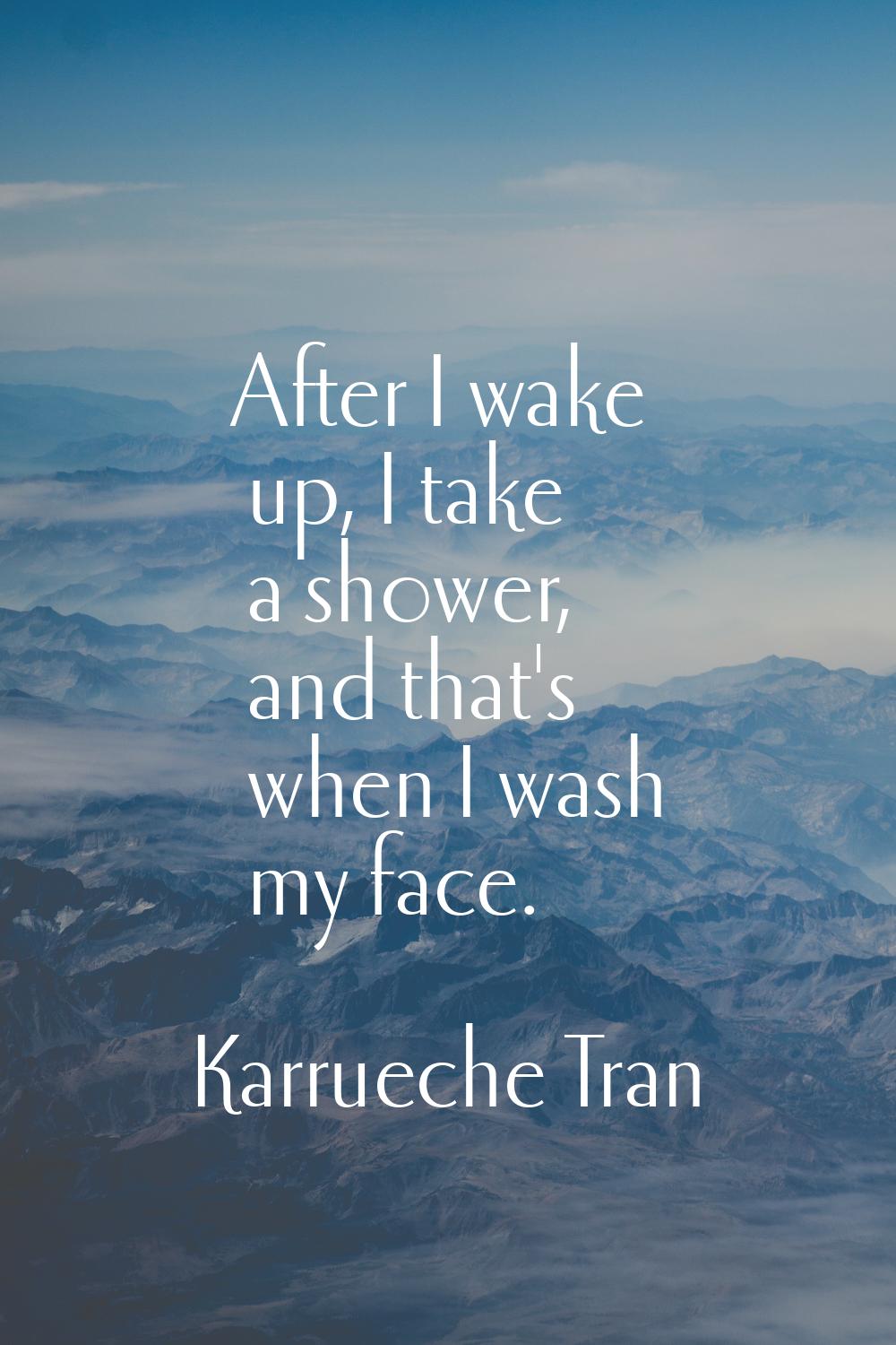 After I wake up, I take a shower, and that's when I wash my face.