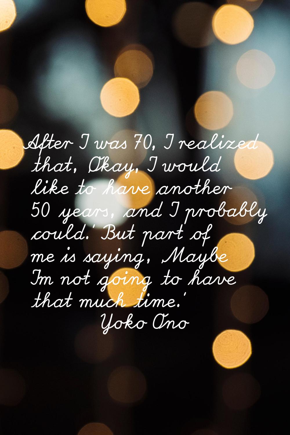 After I was 70, I realized that, 'Okay, I would like to have another 50 years, and I probably could