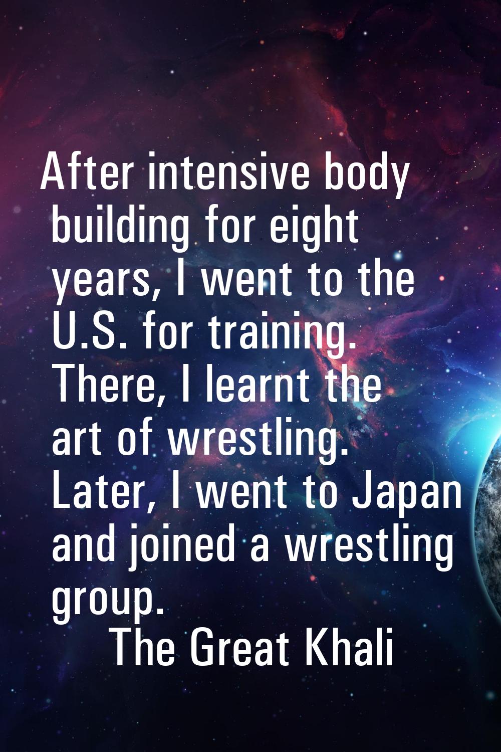 After intensive body building for eight years, I went to the U.S. for training. There, I learnt the