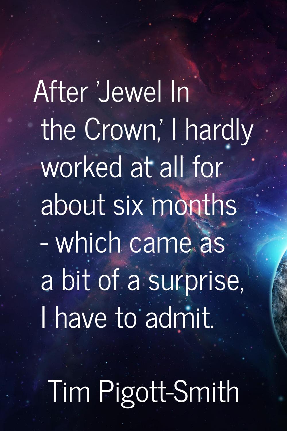 After 'Jewel In the Crown,' I hardly worked at all for about six months - which came as a bit of a 